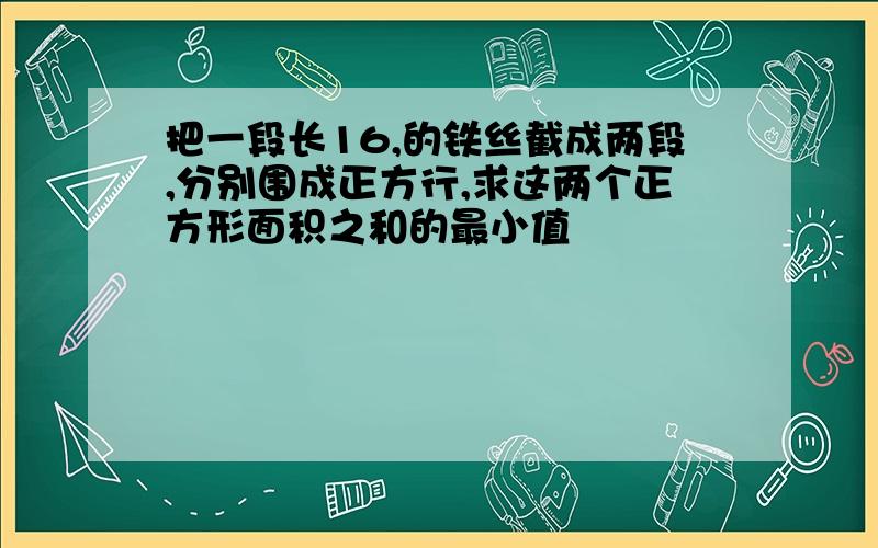 把一段长16,的铁丝截成两段,分别围成正方行,求这两个正方形面积之和的最小值