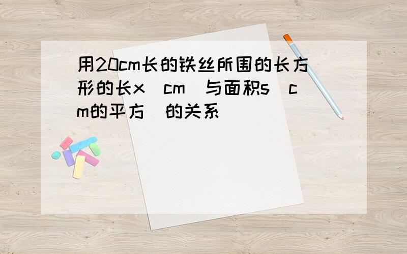 用20cm长的铁丝所围的长方形的长x(cm)与面积s(cm的平方)的关系