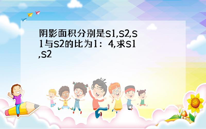 阴影面积分别是S1,S2,S1与S2的比为1：4,求S1,S2