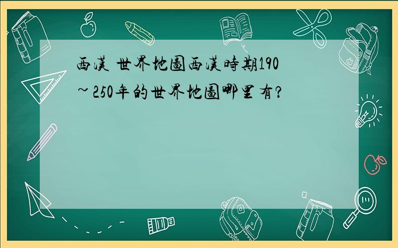 西汉 世界地图西汉时期190~250年的世界地图哪里有?