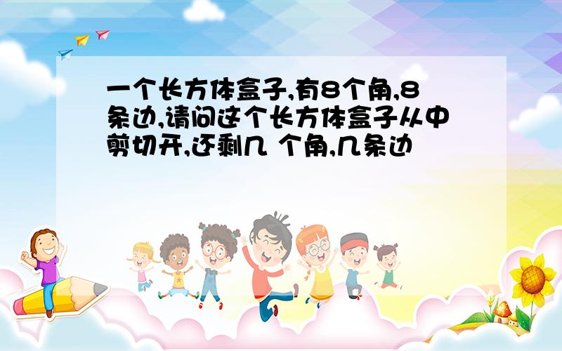 一个长方体盒子,有8个角,8条边,请问这个长方体盒子从中剪切开,还剩几 个角,几条边