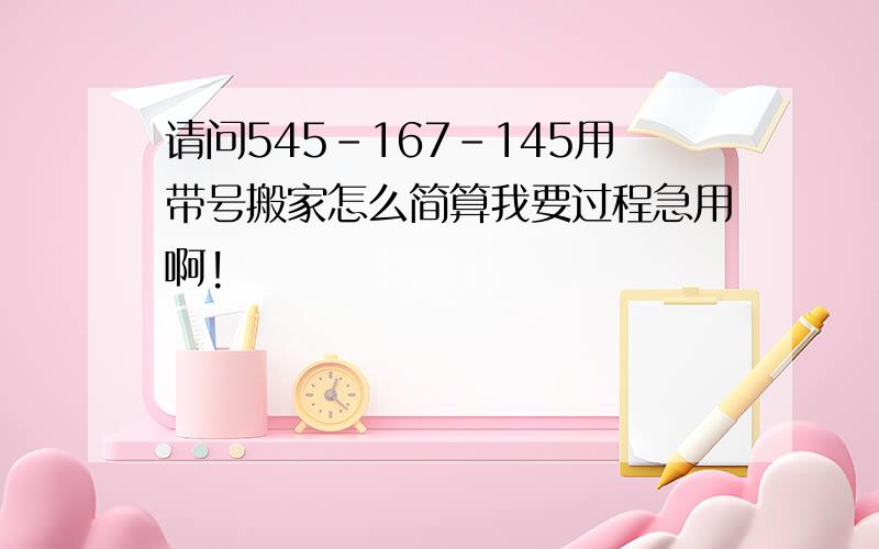 请问545-167-145用带号搬家怎么简算我要过程急用啊!