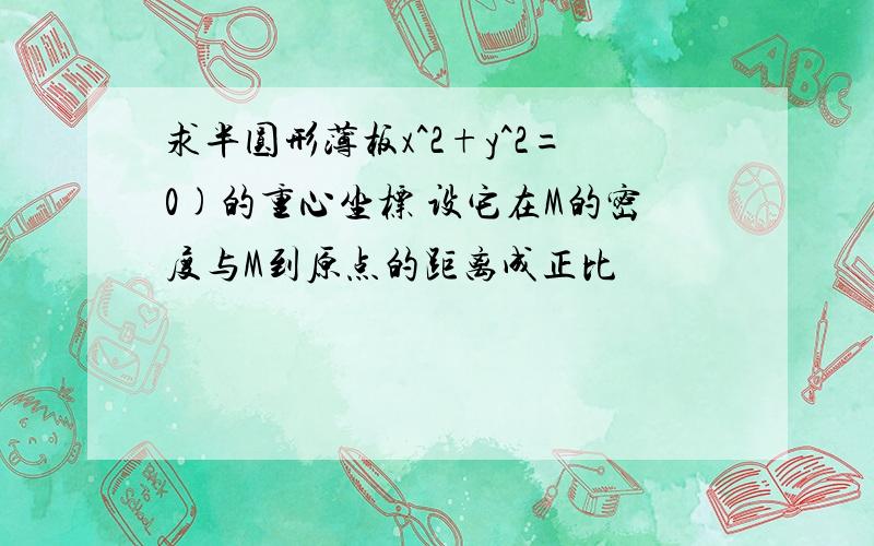 求半圆形薄板x^2+y^2=0)的重心坐标 设它在M的密度与M到原点的距离成正比