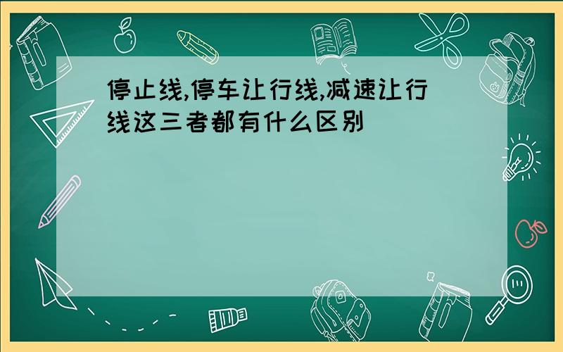 停止线,停车让行线,减速让行线这三者都有什么区别