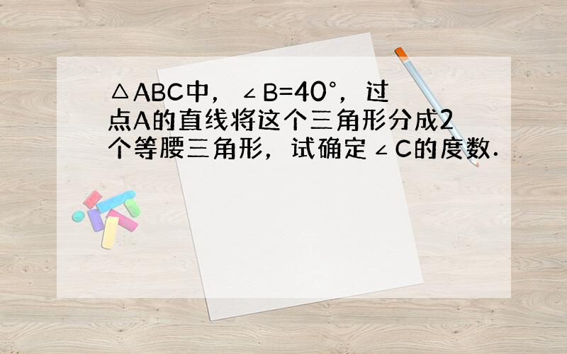 △ABC中，∠B=40°，过点A的直线将这个三角形分成2个等腰三角形，试确定∠C的度数．