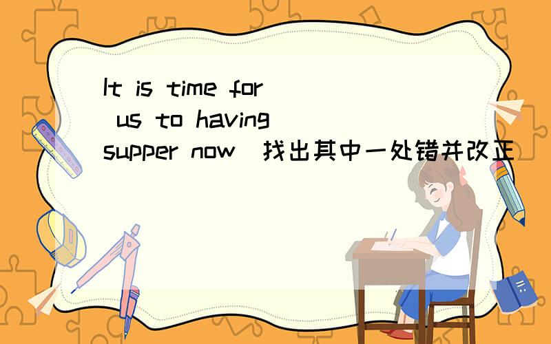 It is time for us to having supper now(找出其中一处错并改正）