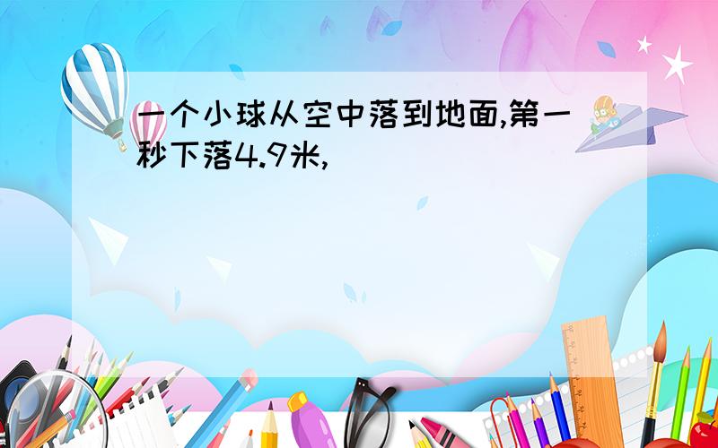 一个小球从空中落到地面,第一秒下落4.9米,