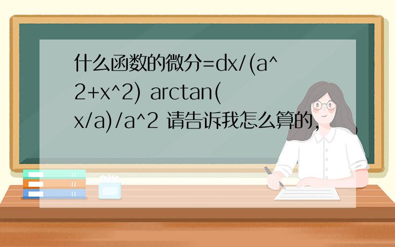 什么函数的微分=dx/(a^2+x^2) arctan(x/a)/a^2 请告诉我怎么算的,