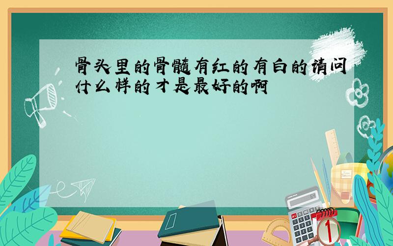 骨头里的骨髓有红的有白的请问什么样的才是最好的啊