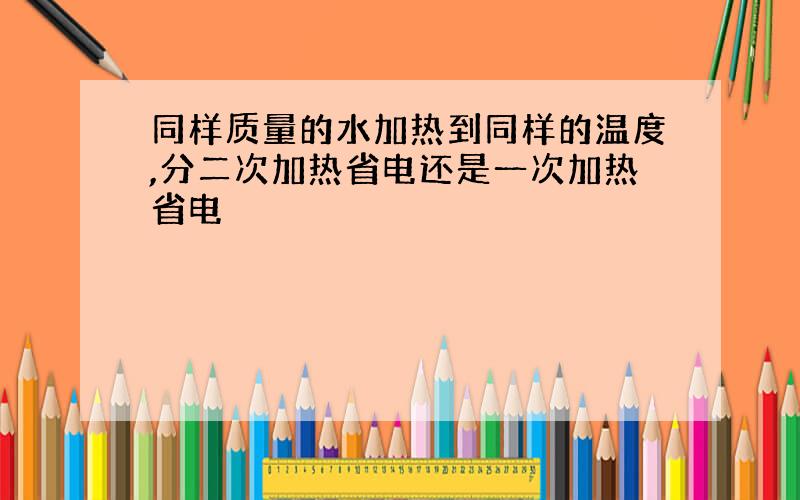 同样质量的水加热到同样的温度,分二次加热省电还是一次加热省电