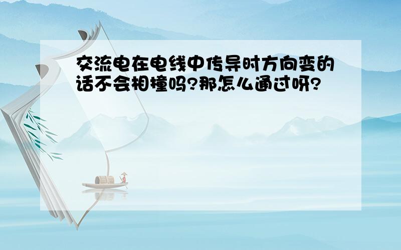 交流电在电线中传导时方向变的话不会相撞吗?那怎么通过呀?