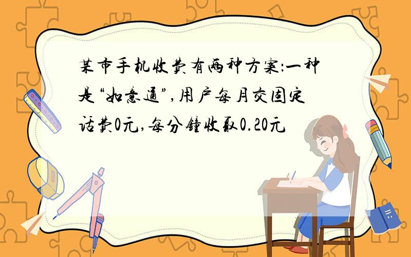 某市手机收费有两种方案：一种是“如意通”,用户每月交固定话费0元,每分钟收取0.20元