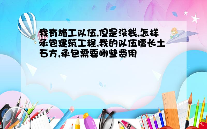 我有施工队伍,但是没钱,怎样承包建筑工程,我的队伍擅长土石方,承包需要哪些费用