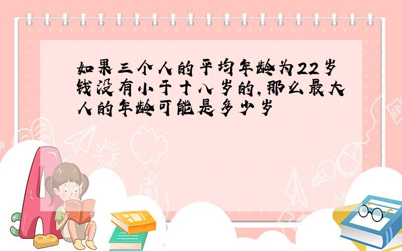 如果三个人的平均年龄为22岁钱没有小于十八岁的,那么最大人的年龄可能是多少岁