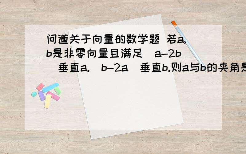 问道关于向量的数学题 若a,b是非零向量且满足（a-2b）垂直a.(b-2a)垂直b.则a与b的夹角是( )A.30度