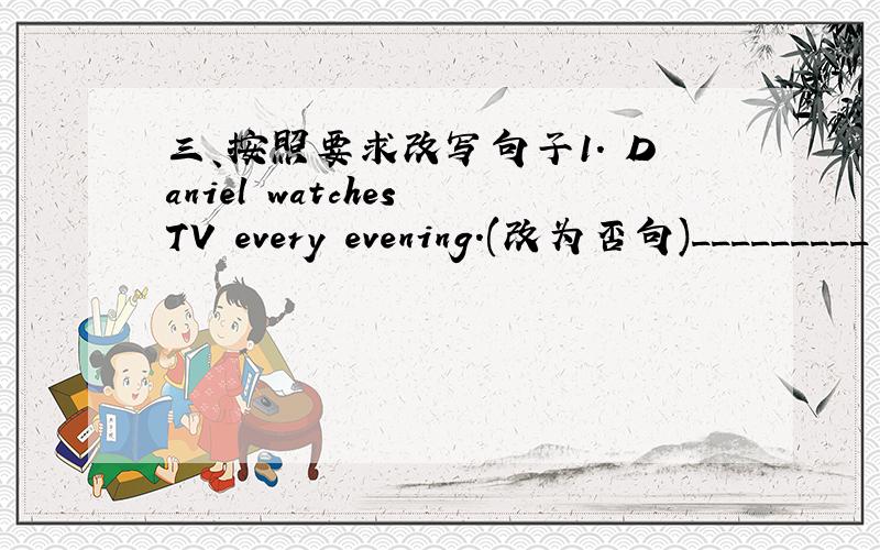 三、按照要求改写句子1. Daniel watches TV every evening.(改为否句)_________