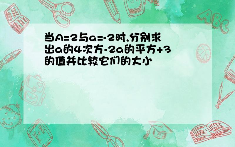 当A=2与a=-2时,分别求出a的4次方-2a的平方+3的值并比较它们的大小