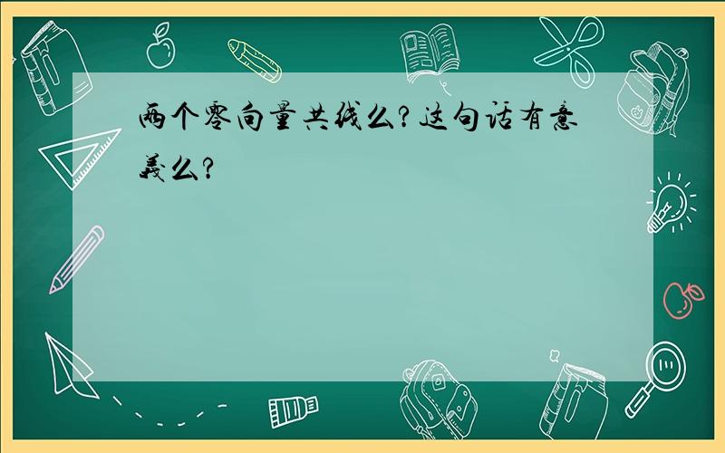 两个零向量共线么?这句话有意义么?