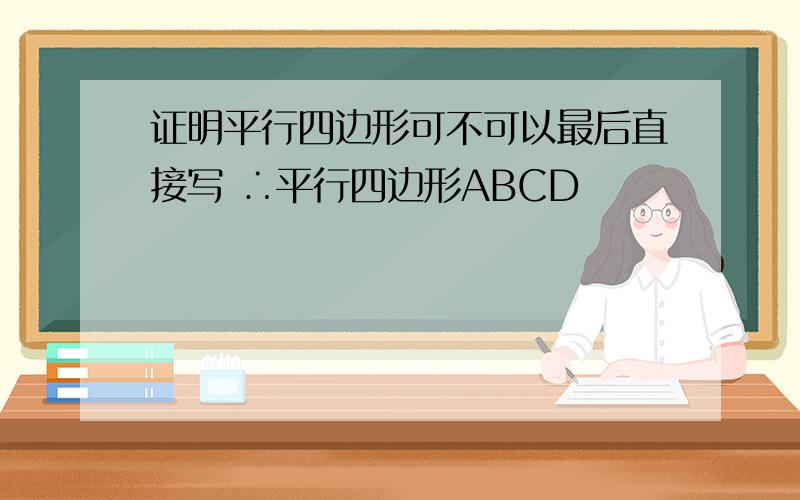 证明平行四边形可不可以最后直接写 ∴平行四边形ABCD