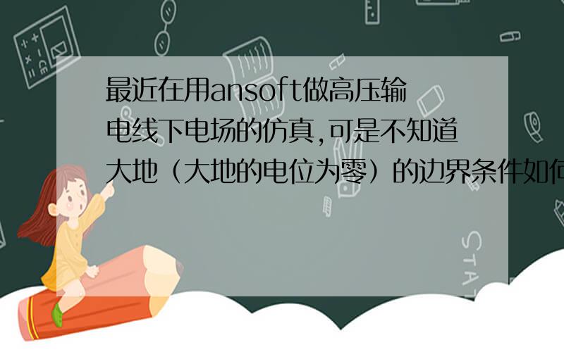 最近在用ansoft做高压输电线下电场的仿真,可是不知道大地（大地的电位为零）的边界条件如何设置?