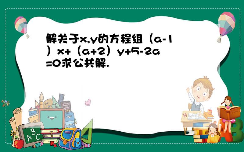 解关于x,y的方程组（a-1）x+（a+2）y+5-2a=0求公共解.