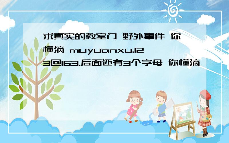 求真实的教室门 野外事件 你懂滴 muyuanxu.123@163.后面还有3个字母 你懂滴