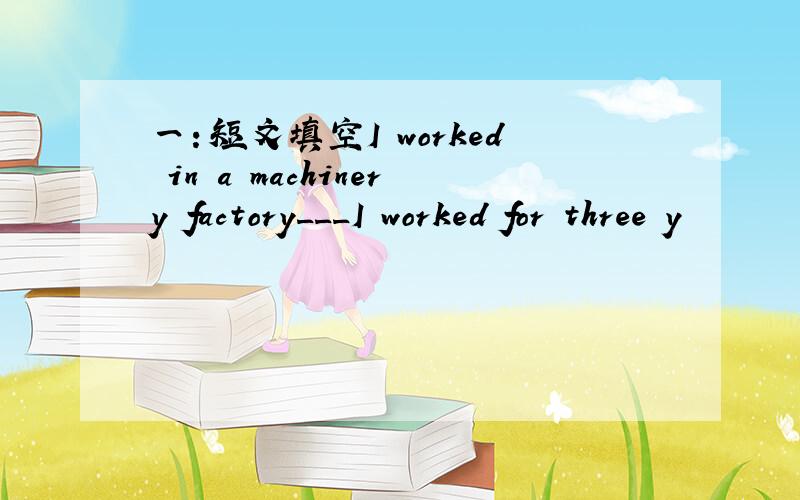 一：短文填空I worked in a machinery factory___I worked for three y