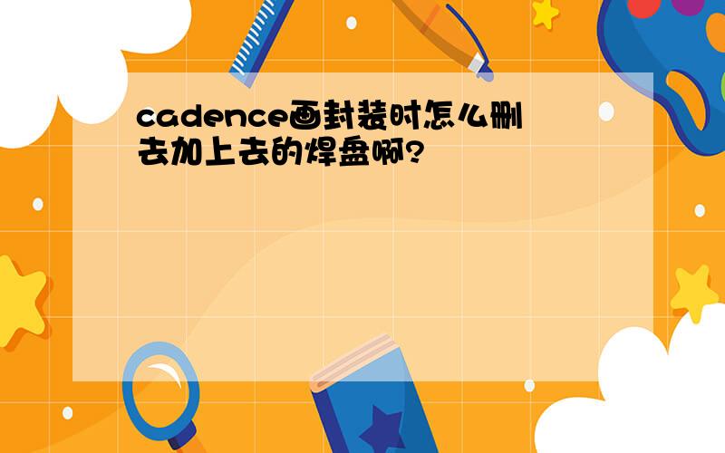 cadence画封装时怎么删去加上去的焊盘啊?