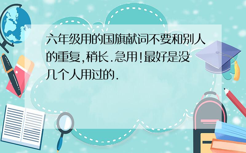 六年级用的国旗献词不要和别人的重复,稍长.急用!最好是没几个人用过的.