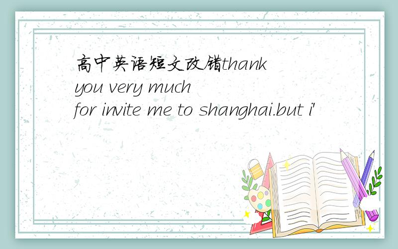 高中英语短文改错thank you very much for invite me to shanghai.but i'