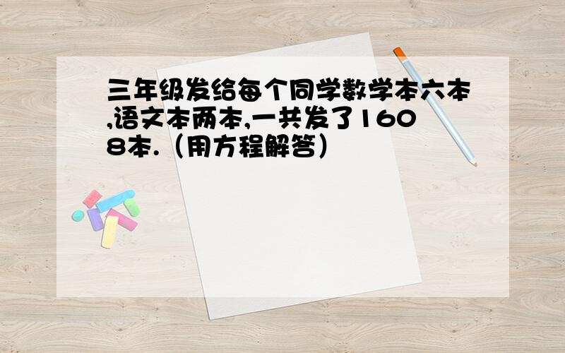 三年级发给每个同学数学本六本,语文本两本,一共发了1608本.（用方程解答）