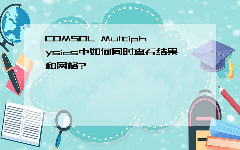 COMSOL Multiphysics中如何同时查看结果和网格?