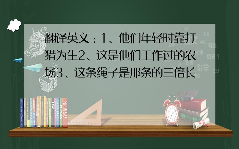 翻译英文：1、他们年轻时靠打猎为生2、这是他们工作过的农场3、这条绳子是那条的三倍长