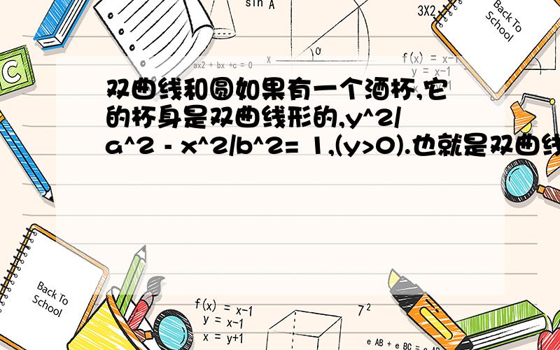 双曲线和圆如果有一个酒杯,它的杯身是双曲线形的,y^2/a^2 - x^2/b^2= 1,(y>0).也就是双曲线在x轴