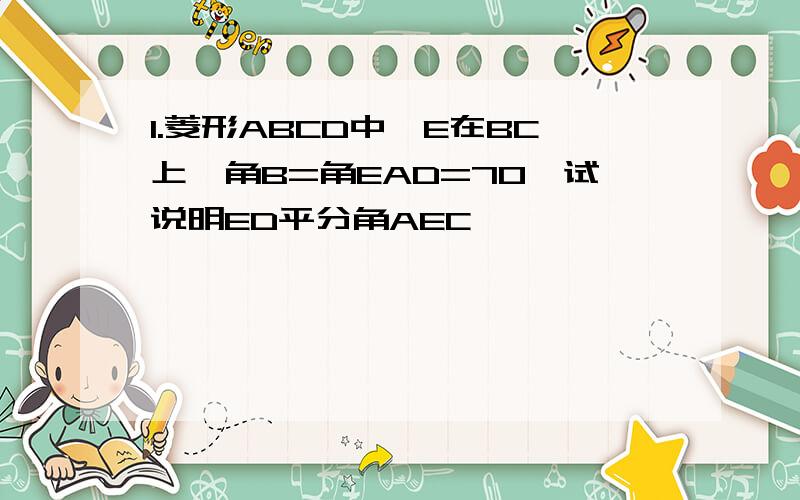 1.菱形ABCD中,E在BC上,角B=角EAD=70°试说明ED平分角AEC