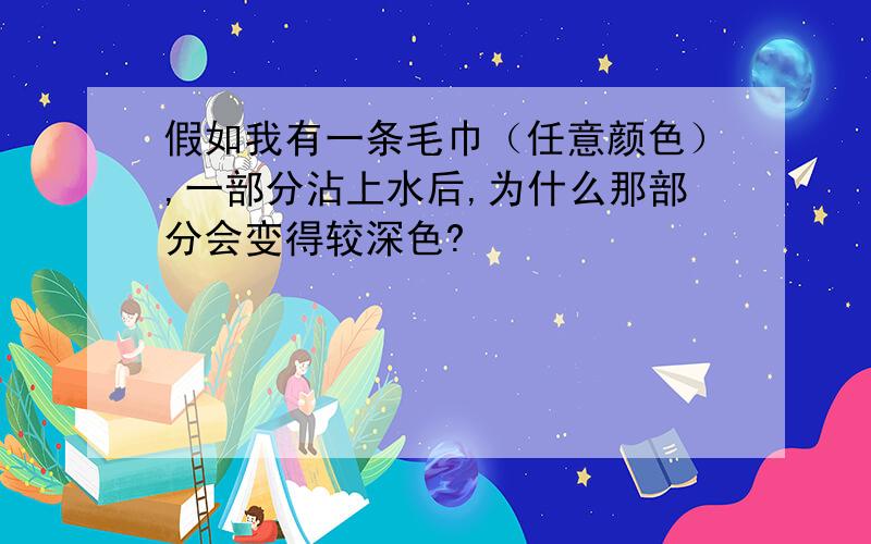 假如我有一条毛巾（任意颜色）,一部分沾上水后,为什么那部分会变得较深色?