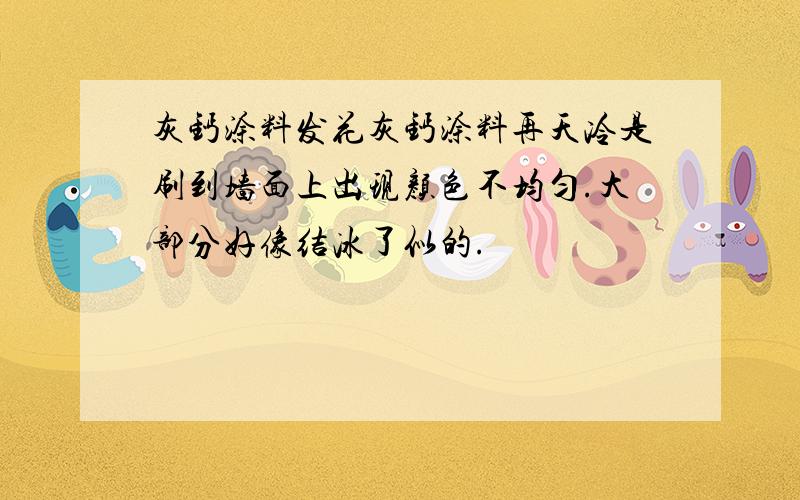 灰钙涂料发花灰钙涂料再天冷是刷到墙面上出现颜色不均匀.大部分好像结冰了似的.