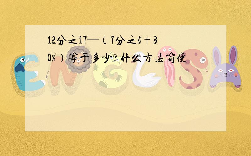 12分之17—（7分之5+30%）等于多少?什么方法简便