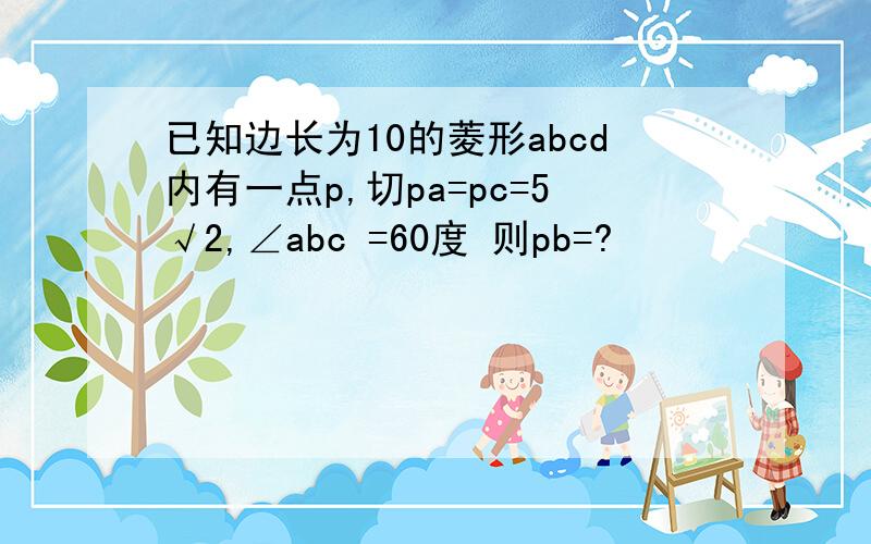 已知边长为10的菱形abcd内有一点p,切pa=pc=5√2,∠abc =60度 则pb=?