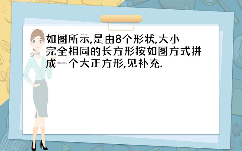 如图所示,是由8个形状,大小完全相同的长方形按如图方式拼成一个大正方形,见补充.