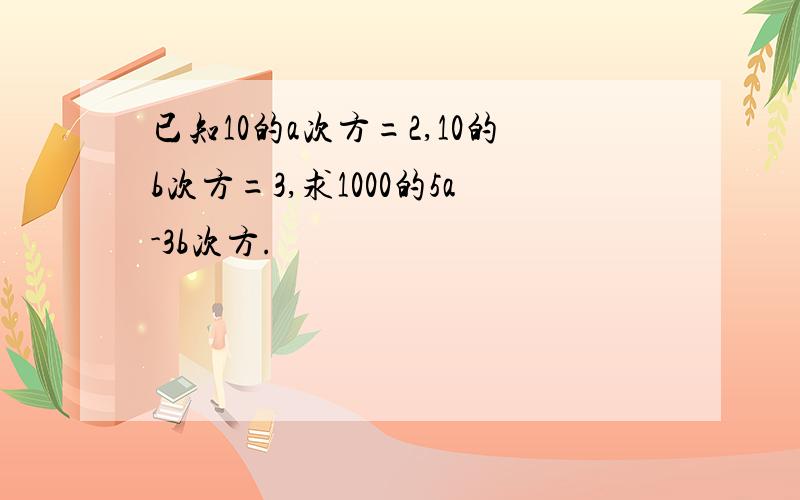 已知10的a次方=2,10的b次方=3,求1000的5a-3b次方.