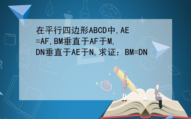 在平行四边形ABCD中,AE=AF,BM垂直于AF于M,DN垂直于AE于N,求证：BM=DN