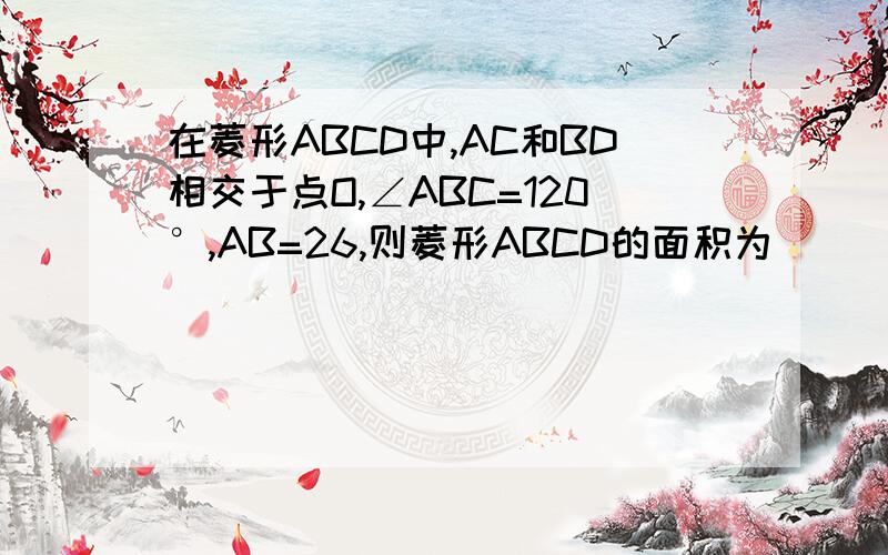 在菱形ABCD中,AC和BD相交于点O,∠ABC=120°,AB=26,则菱形ABCD的面积为_____________