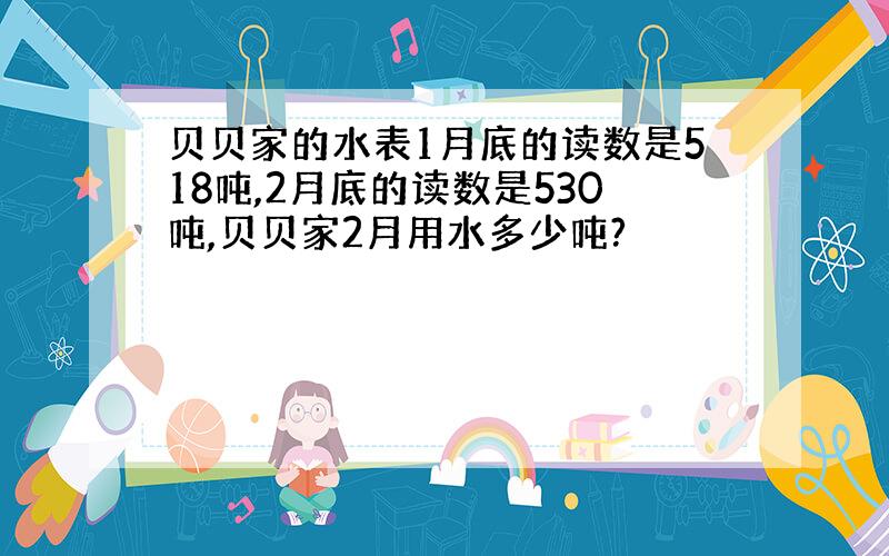 贝贝家的水表1月底的读数是518吨,2月底的读数是530吨,贝贝家2月用水多少吨?