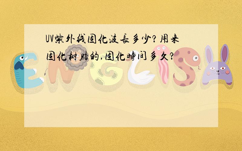 UV紫外线固化波长多少?用来固化树脂的,固化时间多久?