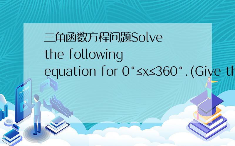 三角函数方程问题Solve the following equation for 0°≤x≤360°.(Give the