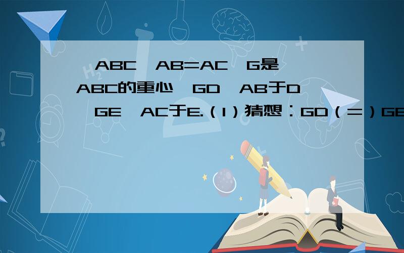 △ABC,AB=AC,G是△ABC的重心,GD⊥AB于D,GE⊥AC于E.（1）猜想：GD（=）GE.A （2）试对上面