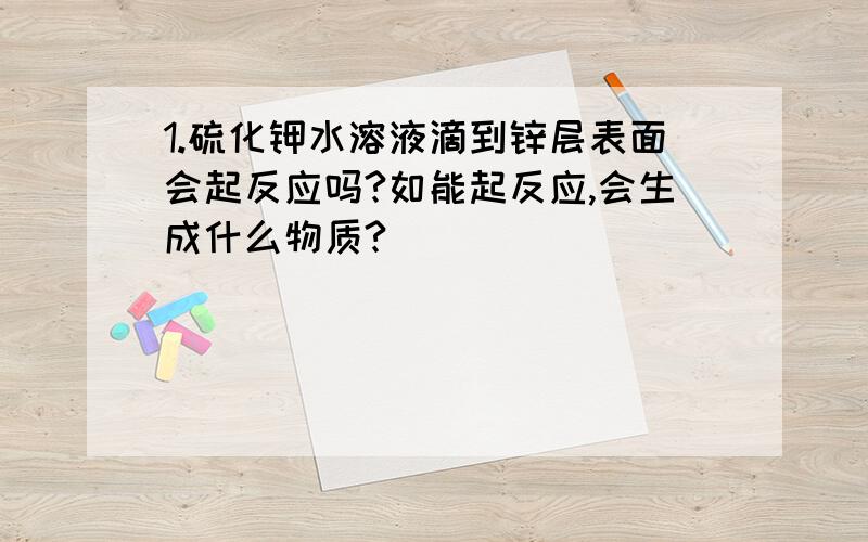 1.硫化钾水溶液滴到锌层表面会起反应吗?如能起反应,会生成什么物质?