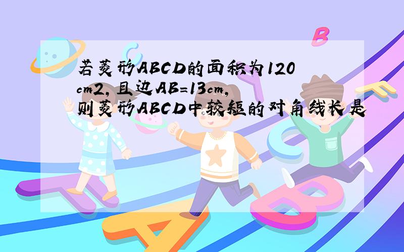 若菱形ABCD的面积为120cm2,且边AB=13cm,则菱形ABCD中较短的对角线长是