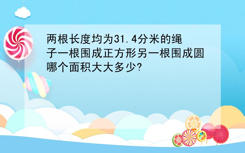 两根长度均为31.4分米的绳子一根围成正方形另一根围成圆哪个面积大大多少?